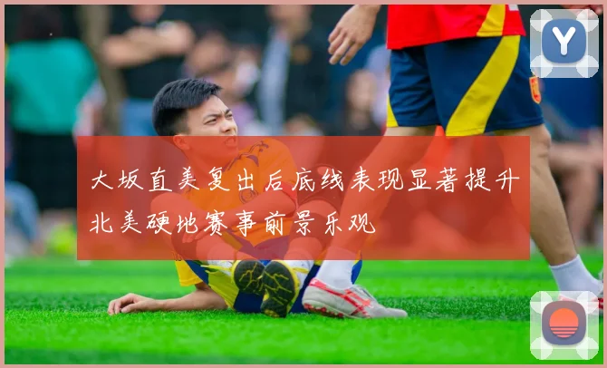 大坂直美复出后底线表现显著提升北美硬地赛事前景乐观