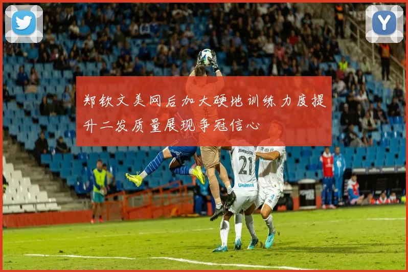 郑钦文美网后加大硬地训练力度提升二发质量展现争冠信心