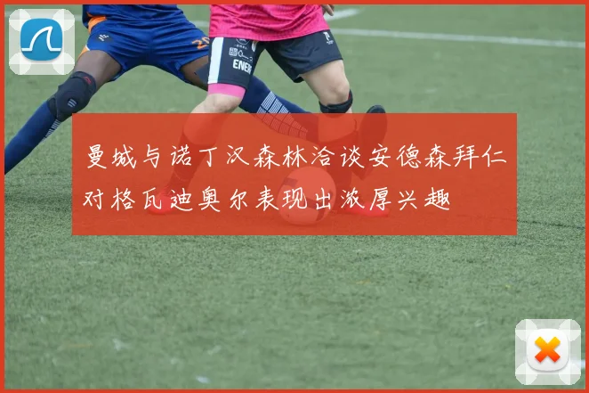 曼城与诺丁汉森林洽谈安德森拜仁对格瓦迪奥尔表现出浓厚兴趣