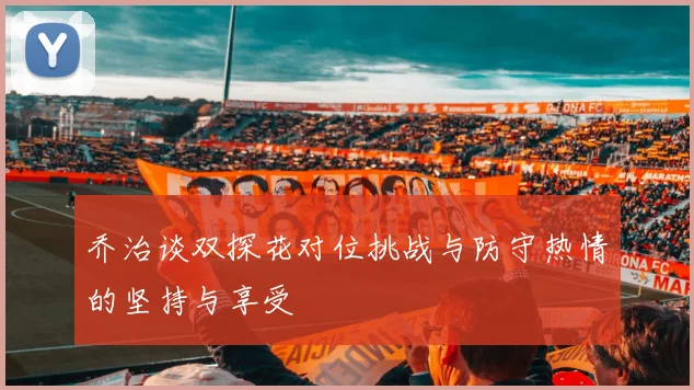乔治谈双探花对位挑战与防守热情的坚持与享受
