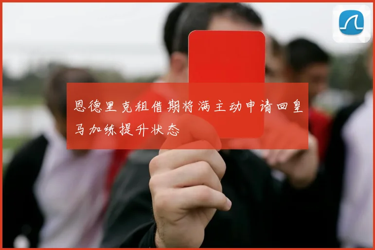 恩德里克租借期将满主动申请回皇马加练提升状态