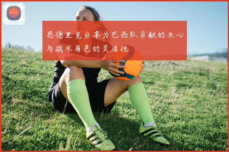 恩德里克分享为巴西队贡献的决心与战术角色的灵活性