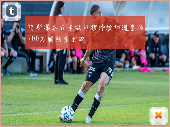 阿斯曝本菲卡欲与穆帅续约遭皇马700万解约金打断