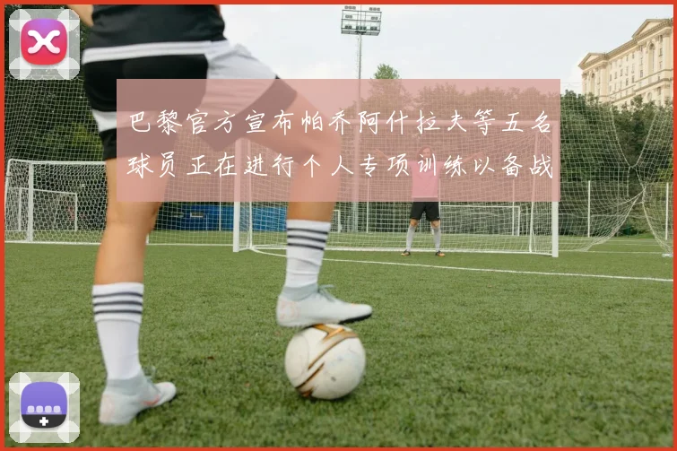 巴黎官方宣布帕乔阿什拉夫等五名球员正在进行个人专项训练以备战新赛季