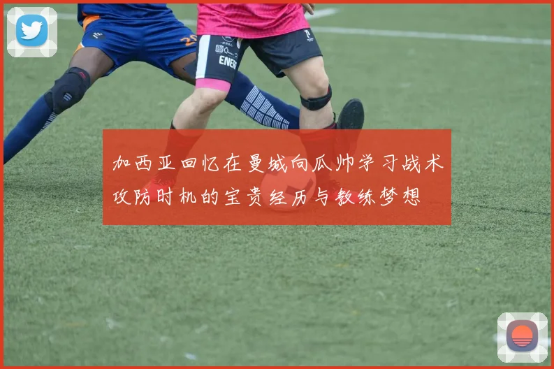 加西亚回忆在曼城向瓜帅学习战术攻防时机的宝贵经历与教练梦想