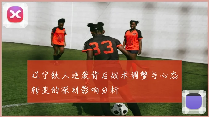 辽宁铁人逆袭背后战术调整与心态转变的深刻影响分析