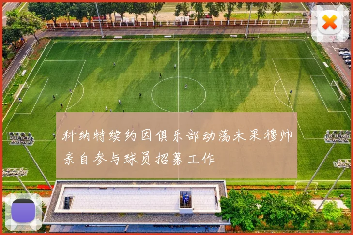 科纳特续约因俱乐部动荡未果穆帅亲自参与球员招募工作