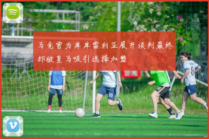 马竞曾为库库雷利亚展开谈判最终却被皇马吸引选择加盟