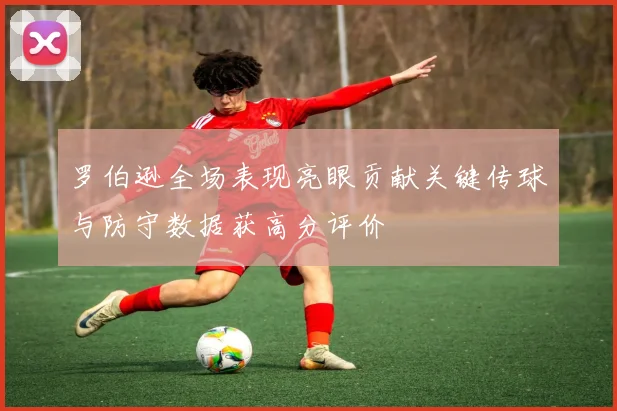 罗伯逊全场表现亮眼贡献关键传球与防守数据获高分评价