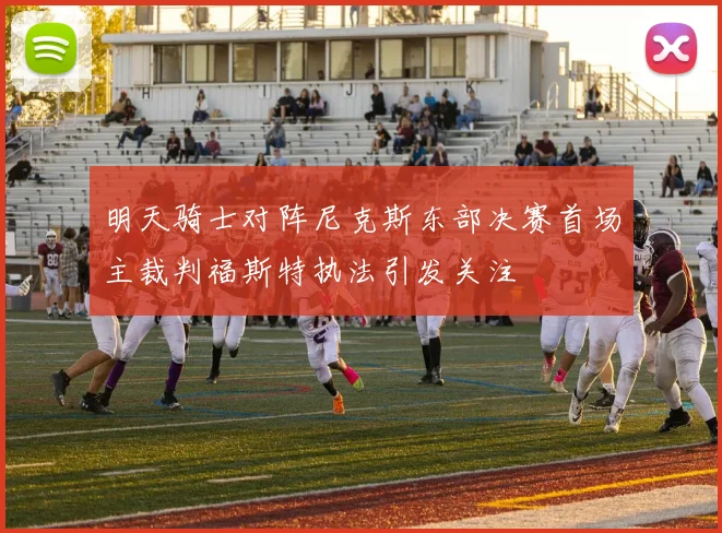 明天骑士对阵尼克斯东部决赛首场主裁判福斯特执法引发关注