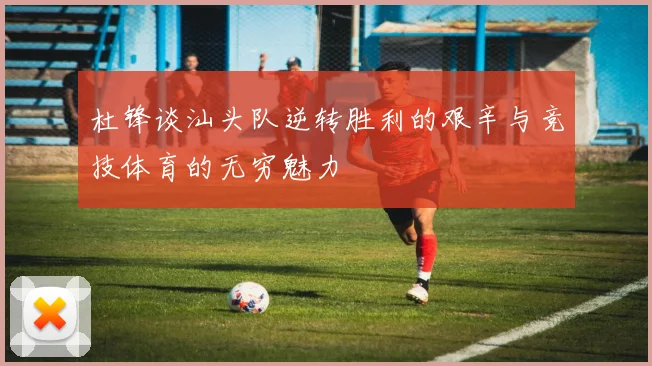 杜锋谈汕头队逆转胜利的艰辛与竞技体育的无穷魅力