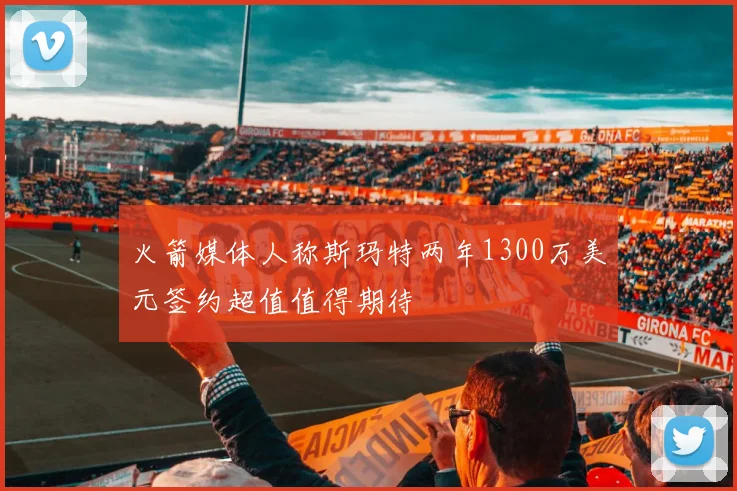 火箭媒体人称斯玛特两年1300万美元签约超值值得期待