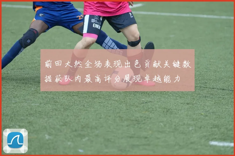 前田大然全场表现出色贡献关键数据获队内最高评分展现卓越能力