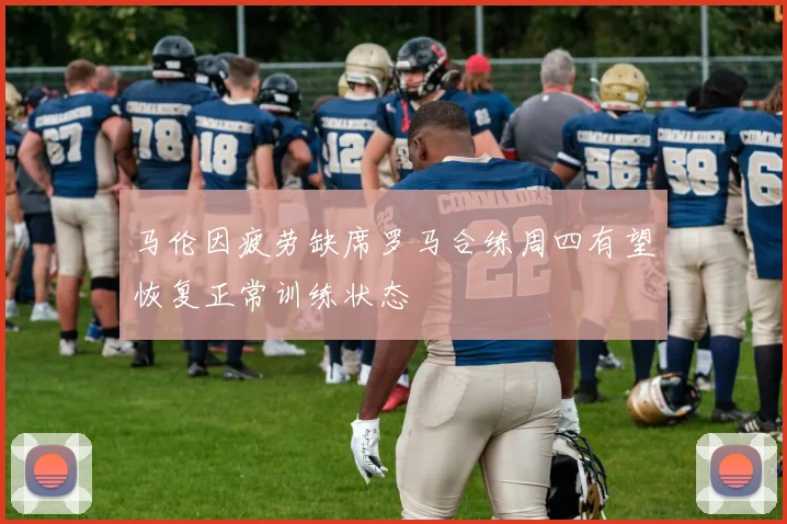马伦因疲劳缺席罗马合练周四有望恢复正常训练状态