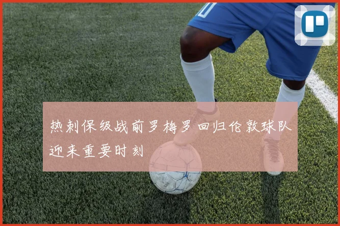热刺保级战前罗梅罗回归伦敦球队迎来重要时刻