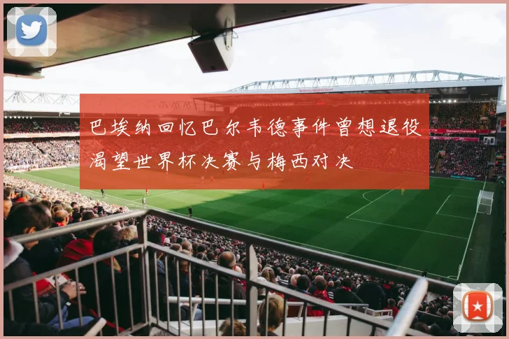 巴埃纳回忆巴尔韦德事件曾想退役渴望世界杯决赛与梅西对决
