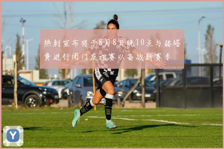热刺宣布将于8月8日晚10点与赫塔费进行闭门友谊赛以备战新赛季