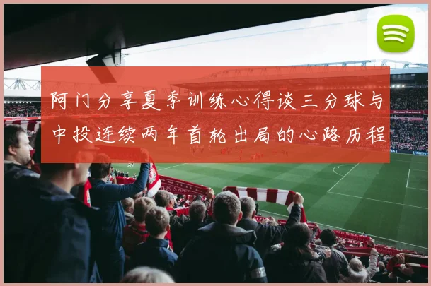 阿门分享夏季训练心得谈三分球与中投连续两年首轮出局的心路历程