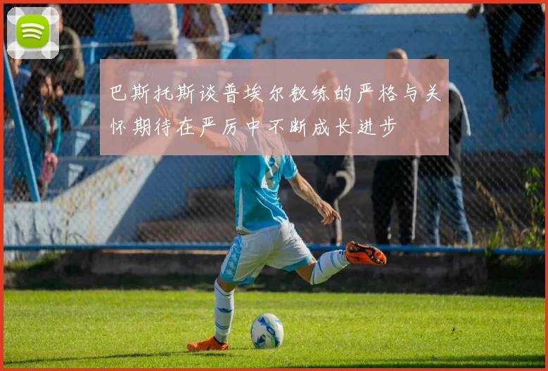 巴斯托斯谈普埃尔教练的严格与关怀期待在严厉中不断成长进步