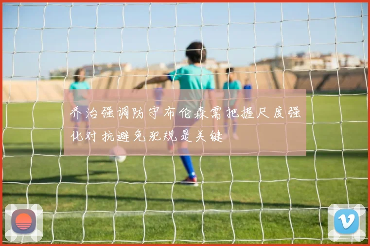 乔治强调防守布伦森需把握尺度强化对抗避免犯规是关键