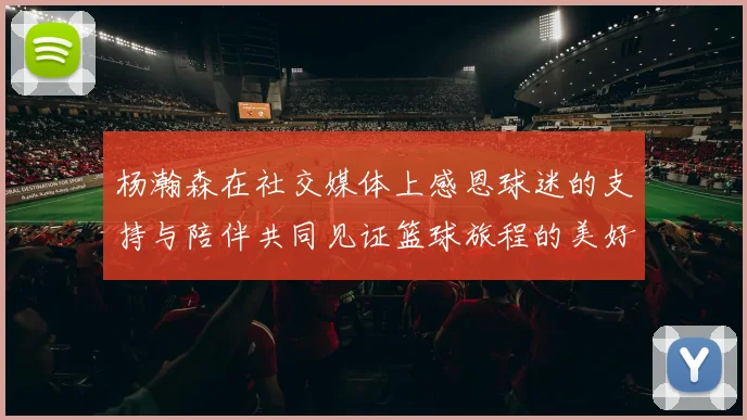 杨瀚森在社交媒体上感恩球迷的支持与陪伴共同见证篮球旅程的美好时刻