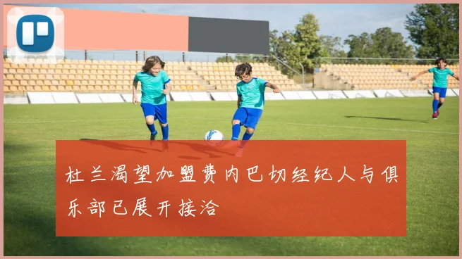 杜兰渴望加盟费内巴切经纪人与俱乐部已展开接洽