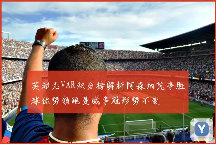 英超无VAR积分榜解析阿森纳凭净胜球优势领跑曼城争冠形势不变
