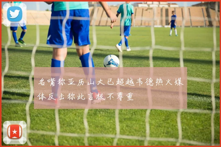 名嘴称亚历山大已超越韦德热火媒体反击称此言极不尊重