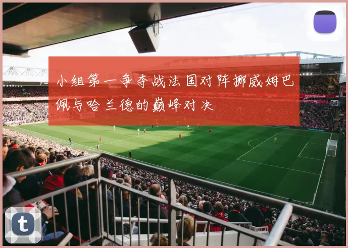 小组第一争夺战法国对阵挪威姆巴佩与哈兰德的巅峰对决