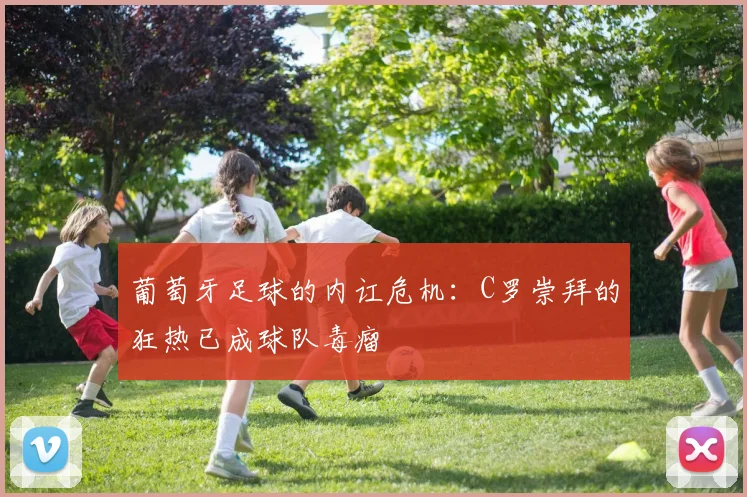 葡萄牙足球的内讧危机：C罗崇拜的狂热已成球队毒瘤