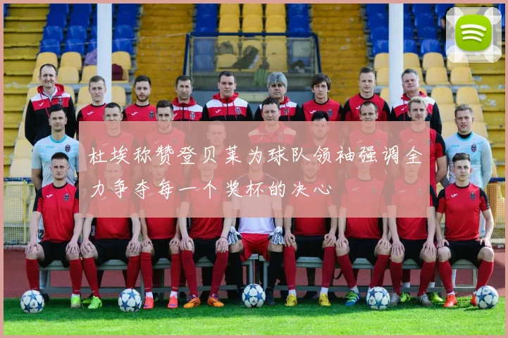 杜埃称赞登贝莱为球队领袖强调全力争夺每一个奖杯的决心